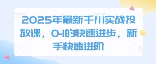 2025年最新千川实战投放课，0-1的快速进步，新手快速进阶-问小徐资源库