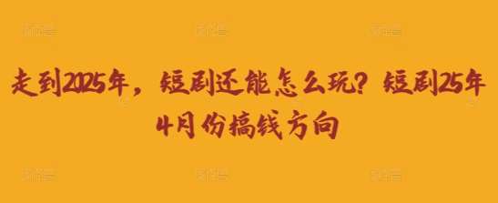走到2025年，短剧还能怎么玩？短剧25年4月份搞钱方向-问小徐资源库