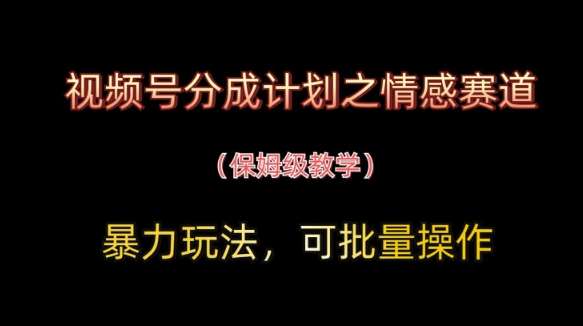 视频号分成计划之情感赛道暴力玩法，可批量操作，保姆级教学-问小徐资源库