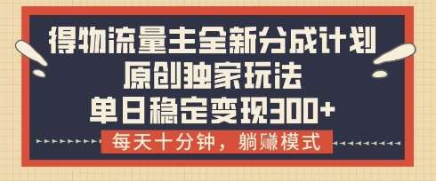 得物流量主全新分成计划模式，原创独家玩法，每天十分钟，躺挣模式，单日稳定变现3张+【揭秘】-问小徐资源库