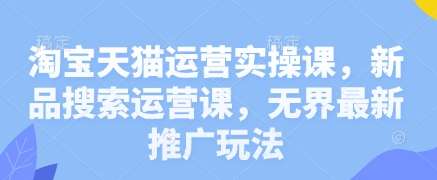 淘宝天猫运营实操课，新品搜索运营课，无界最新推广玩法-问小徐资源库
