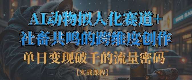 单日变现破千的流量密码，AI动物拟人化赛道+社畜共鸣的跨维度创作-问小徐资源库