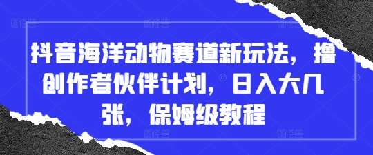 抖音海洋动物赛道新玩法，撸创作者伙伴计划，日入大几张，保姆级教程-问小徐资源库