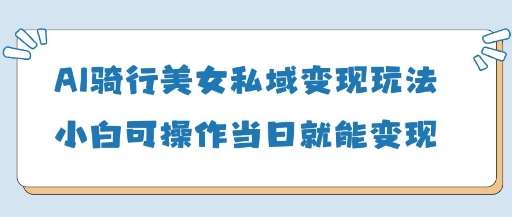 AI骑行美女私域变现玩法小白可操作当日变现5张-问小徐资源库