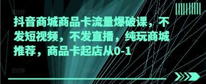 抖音商城商品卡流量爆破课，不发短视频，不发直播，纯玩商城推荐，商品卡起店从0-1-问小徐资源库