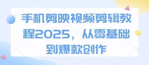 手机剪映视频剪辑教程2025，从零基础到爆款创作-问小徐资源库