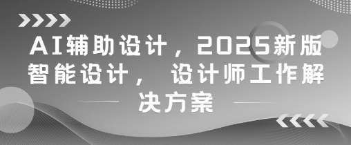 AI辅助设计，2025新版智能设计， 设计师工作解决方案-问小徐资源库