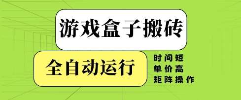 游戏盒子搬砖，全自动运行，无需人工，时间短、单价高、矩阵操作【揭秘】-问小徐资源库