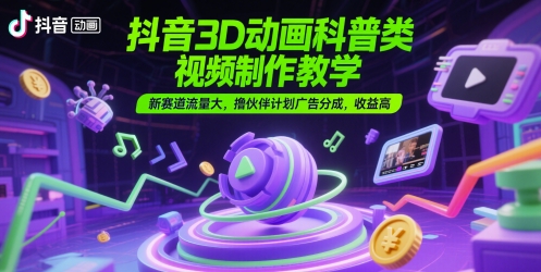 抖音3D动画科普类视频制作教学，新赛道流量大，撸伙伴计划广告分成，收益高-问小徐资源库