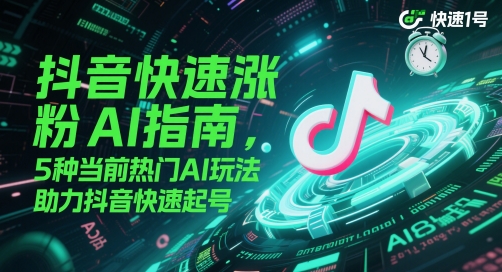 抖音快速涨粉AI指南，5种当前热门AI玩法，助力抖音快速起号-问小徐资源库