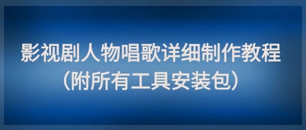影视剧人物唱歌详细制作教程，点赞量动辄几十W（附所有工具安装包）-问小徐资源库