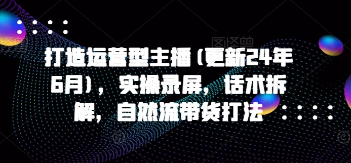 打造运营型主播(更新25年5月)，实操录屏，话术拆解，自然流带货打法-问小徐资源库