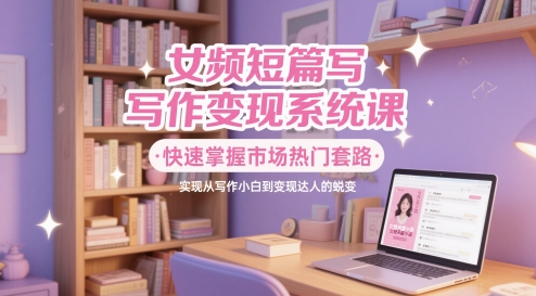 女频短篇写作变现系统课，快速掌握市场热门套路，实现从写作小白到变现达人的蜕变-问小徐资源库
