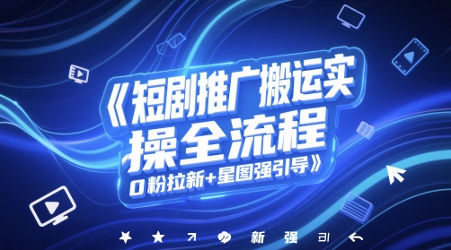 短剧推广搬运实操全流程，0粉拉新+星图强引导-问小徐资源库