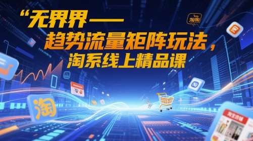 无界-趋势流量矩阵玩法，淘系线上精品课-问小徐资源库