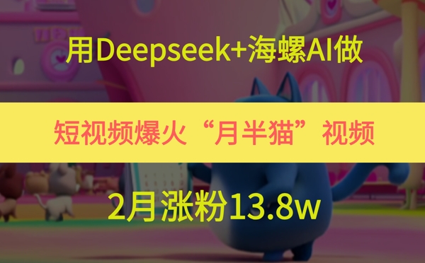 用Deepseek+海螺AI做短视频爆火“月半猫”视频，2月涨粉13.8w-问小徐资源库