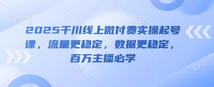 2025千川线上微付费实操起号课，流量更稳定，数据更稳定，百万主播必学-问小徐资源库
