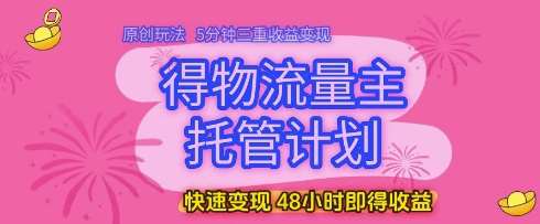 得物流量主托管计划，原创玩法，5分钟三重收益变现，快速变现，48小时即得收益【揭秘】-问小徐资源库
