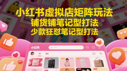 小红书虚拟店矩阵玩法，铺货铺笔记型打法，少款狂怼笔记型打法（更新）-问小徐资源库
