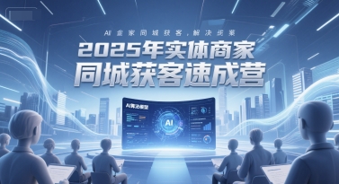 2025年实体商家同城获客速成营，同城企业AI获客全域解决方案-问小徐资源库