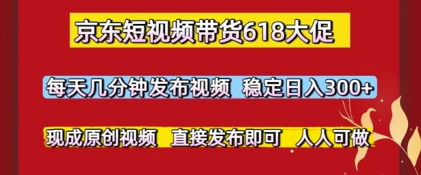 京东短视频带货618大促，每天几分钟发布视频，稳定日入3张+，现成原创视频，直接发布即可【揭秘】-问小徐资源库