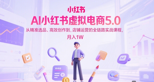 AI小红书虚拟电商5.0，从精准选品、高效创作到，店铺运营的全链路实战课程，月入1W-问小徐资源库