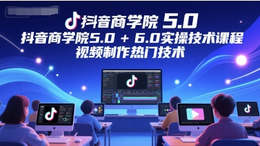 抖音商学院5.0+6.0实操技术课程，视频制作热门技术-问小徐资源库
