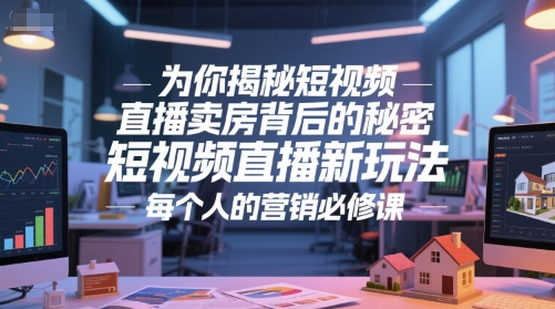 为你揭秘短视频直播卖房背后的秘密，短视频直播新玩法，每个人的营销必修课-问小徐资源库
