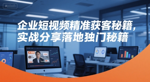 企业短视频精准获客秘籍，实战分享落地独门秘籍-问小徐资源库