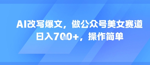 AI改写爆文，做公众号美女赛道，日入7张+，操作简单-问小徐资源库