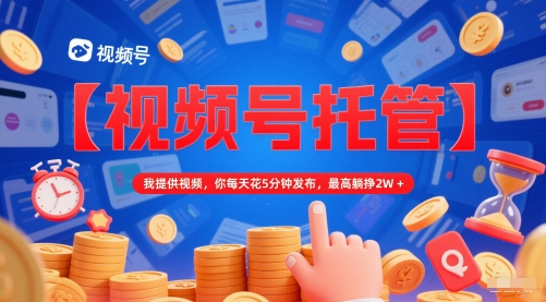 【视频号托管 】我提供视频，你每天花5分钟发布，最高躺挣2W+【揭秘】-问小徐资源库