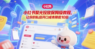 小红书聚光投放保姆级教程，让你的私信开口成本降低10倍-问小徐资源库