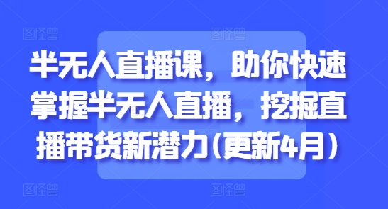 半无人直播课，助你快速掌握半无人直播，挖掘直播带货新潜力(更新6月)-问小徐资源库