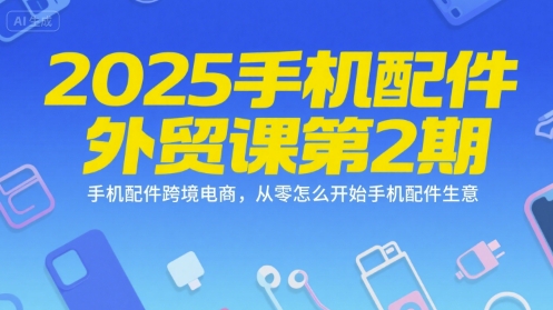2025手机配件外贸课第2期，手机配件跨境电商，从零怎么开始手机配件生意-问小徐资源库