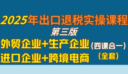 2025年出口退税实操课程，外贸企业+生产企业+进口企业+跨境电商-问小徐资源库