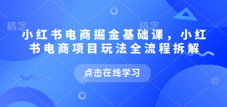 小红书电商掘金课，小红书电商项目玩法全流程拆解（更新7月）-问小徐资源库