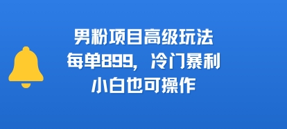 男粉项目高级玩法，每单899，冷门暴利，小白也可操作-问小徐资源库