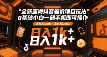 全新蓝海抖音差价项目玩法，0基础小白一部手机即可操作，暴利风口玩法，日入1k+【揭秘】-问小徐资源库