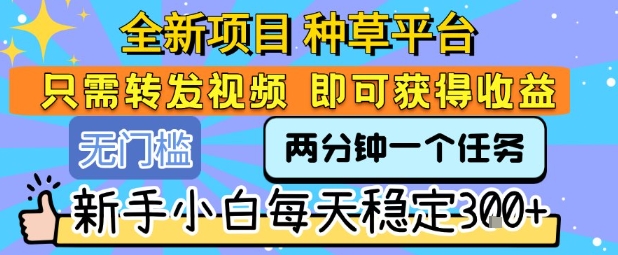 全新项目 种草平台 只需要转发任务视频 即可获得收益 新手小白每天稳定3张+【揭秘】-问小徐资源库