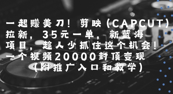 一起挣美刀!剪映(CAPCUT)拉新，35米一单，新蓝海项目，一个视频2w封顶变现(附推广入口和教学)-问小徐资源库