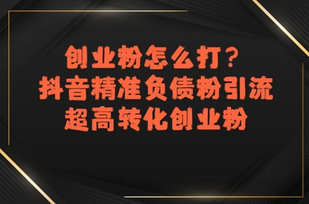 创业粉怎么打？抖音精准负债粉引流，超高转化创业粉-问小徐资源库