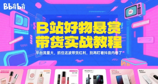 B站好物悬赏带货实战教程，平台流量大，抓住这波带货红利，别再盯着抖音内卷了-问小徐资源库