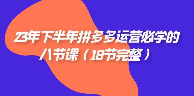 （7574期）23年下半年拼多多·运营必学的八节课（18节完整）-问小徐资源库