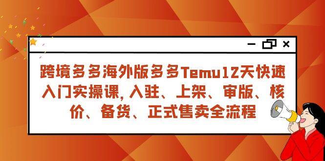 （7686期）跨境多多海外版多多Temu12天快速入门实战课，从入驻 上架到正式售卖全流程-问小徐资源库