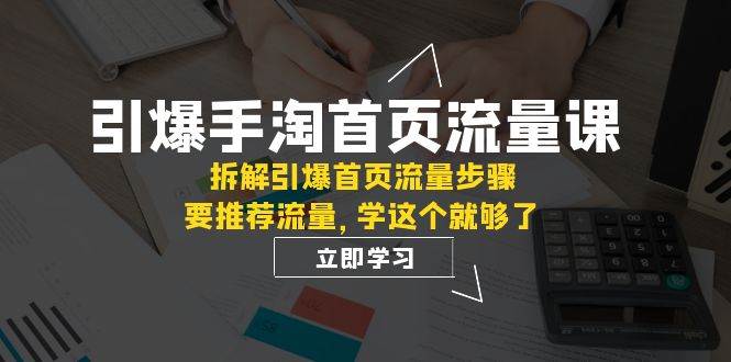 （7620期）引爆-手淘首页流量课：拆解引爆首页流量步骤，要推荐流量，学这个就够了-问小徐资源库