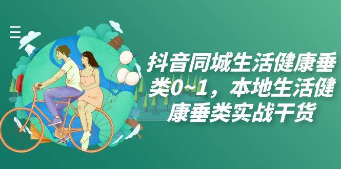（7615期）抖音同城生活健康垂类0~1，本地生活健康垂类实战干货（17节课）-问小徐资源库
