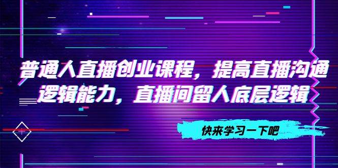 （7616期）普通人直播创业课程，提高直播沟通逻辑能力，直播间留人底层逻辑（10节）-问小徐资源库
