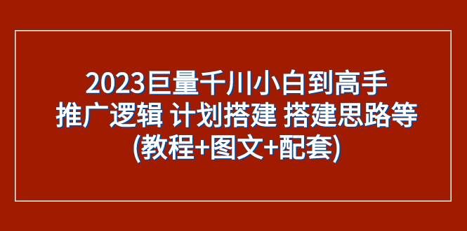 （7662期）2023巨量千川小白到高手：推广逻辑 计划搭建 搭建思路等(教程+图文+配套)-问小徐资源库