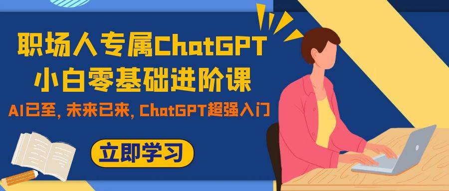 （7631期）职场人专属ChatGPT小白零基础进阶课，AI已至，未来已来，ChatGPT超强入门-问小徐资源库