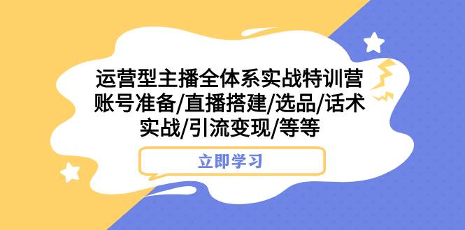 （7740期）运营型主播全体系实战特训营 账号准备/直播搭建/选品/话术实战/引流变现/等-问小徐资源库